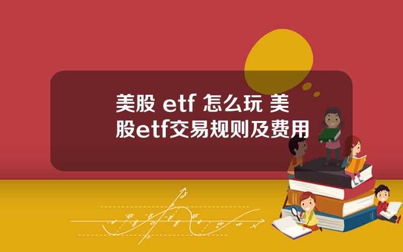 美股 etf 怎么玩 美股etf交易规则及费用